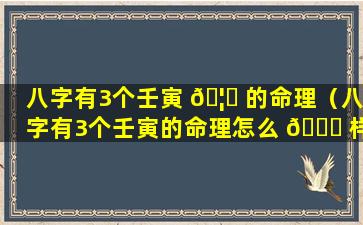 八字有3个壬寅 🦉 的命理（八字有3个壬寅的命理怎么 🐎 样）